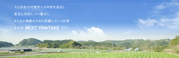 人と会社の可能性と方向性を見出し、変化に対応しつつ確立し、さらなる飛躍のために活躍している企業。それがNEXT YAMATAKEです。